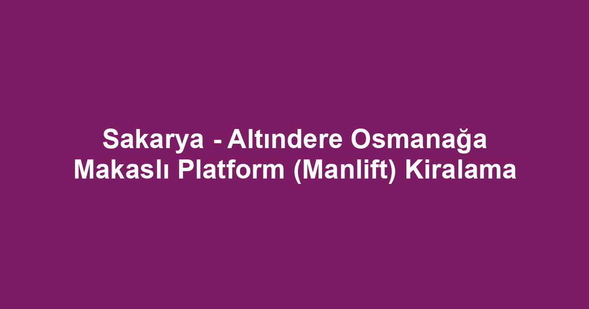 Sakarya - Altındere Osmanağa Makaslı Platform (Manlift) Kiralama
