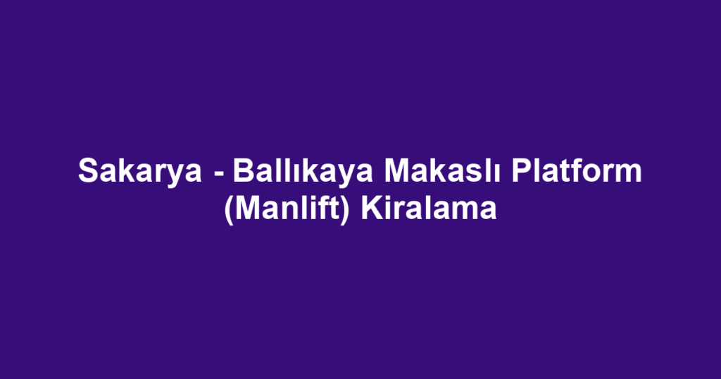 Sakarya - Ballıkaya Makaslı Platform (Manlift) Kiralama