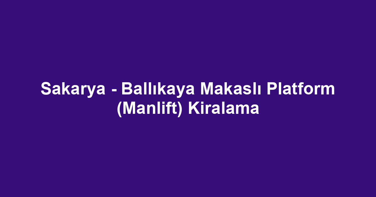 Sakarya - Ballıkaya Makaslı Platform (Manlift) Kiralama