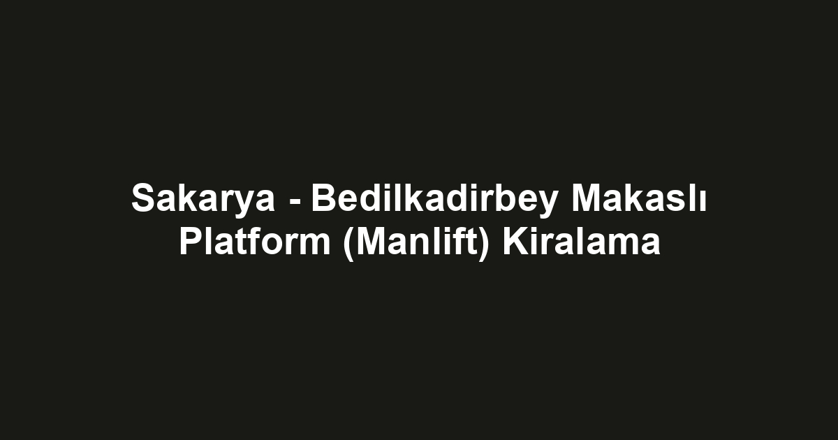 Sakarya - Bedilkadirbey Makaslı Platform (Manlift) Kiralama
