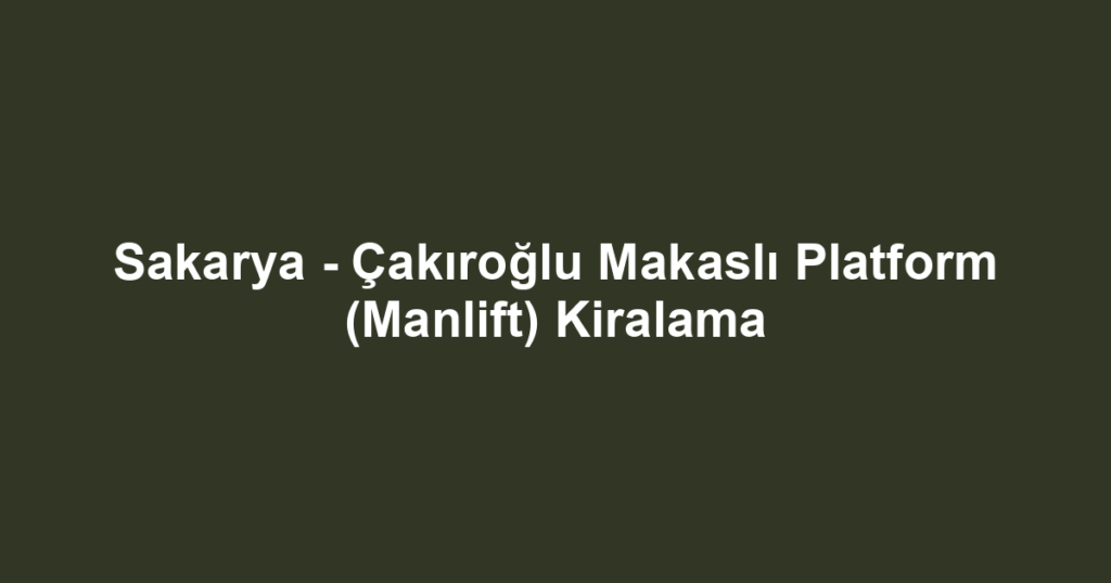 Sakarya - Çakıroğlu Makaslı Platform (Manlift) Kiralama