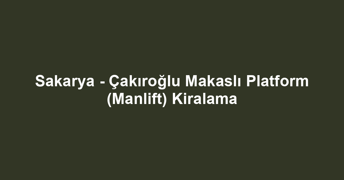 Sakarya - Çakıroğlu Makaslı Platform (Manlift) Kiralama