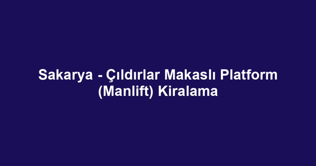 Sakarya - Çıldırlar Makaslı Platform (Manlift) Kiralama