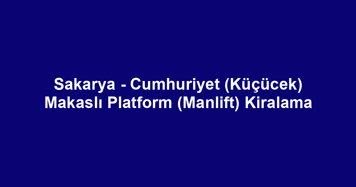 Sakarya - Cumhuriyet (Küçücek) Makaslı Platform (Manlift) Kiralama
