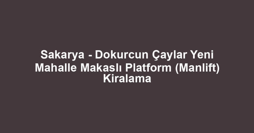 Sakarya - Dokurcun Çaylar Yeni Mahalle Makaslı Platform (Manlift) Kiralama