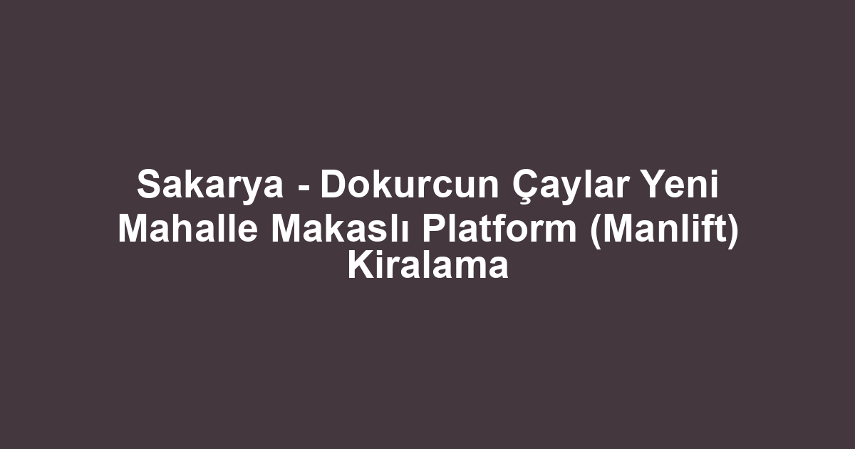 Sakarya - Dokurcun Çaylar Yeni Mahalle Makaslı Platform (Manlift) Kiralama