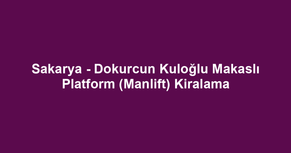 Sakarya - Dokurcun Kuloğlu Makaslı Platform (Manlift) Kiralama