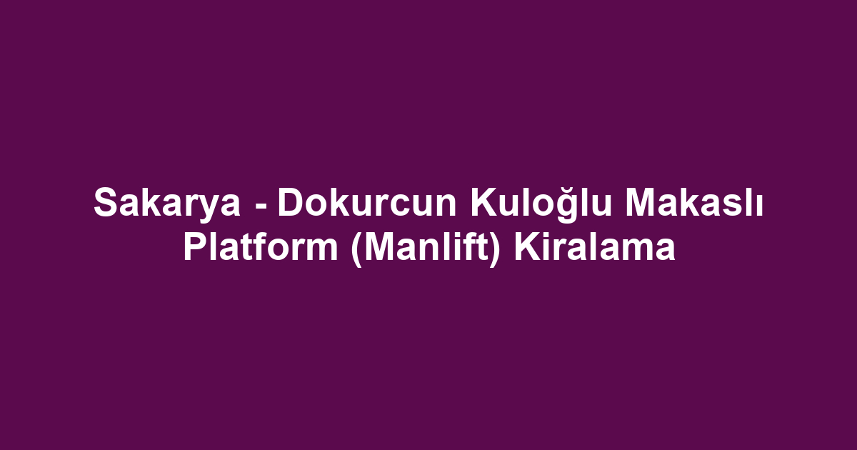 Sakarya - Dokurcun Kuloğlu Makaslı Platform (Manlift) Kiralama