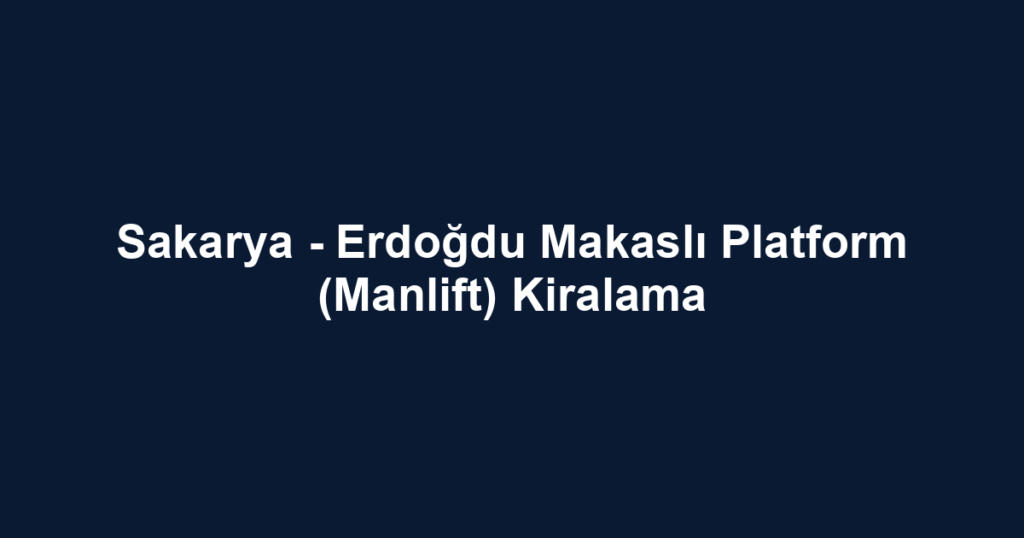 Sakarya - Erdoğdu Makaslı Platform (Manlift) Kiralama