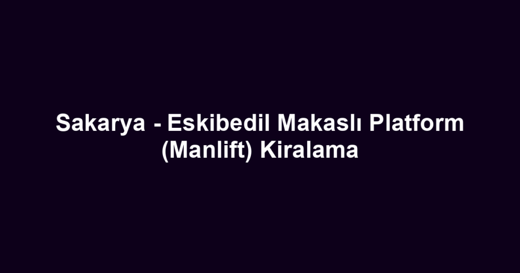 Sakarya - Eskibedil Makaslı Platform (Manlift) Kiralama
