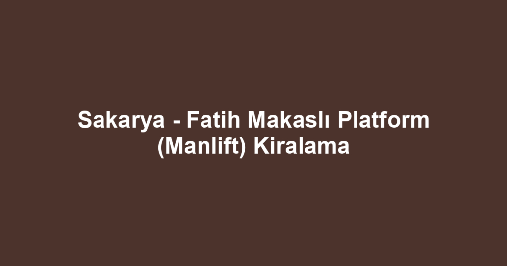 Sakarya - Fatih Makaslı Platform (Manlift) Kiralama
