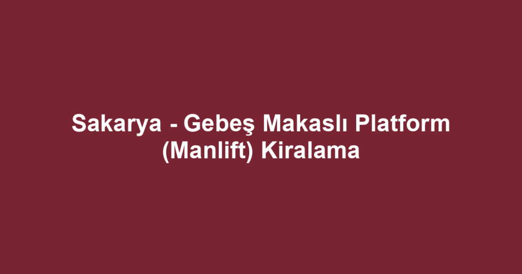 Sakarya - Gebeş Makaslı Platform (Manlift) Kiralama