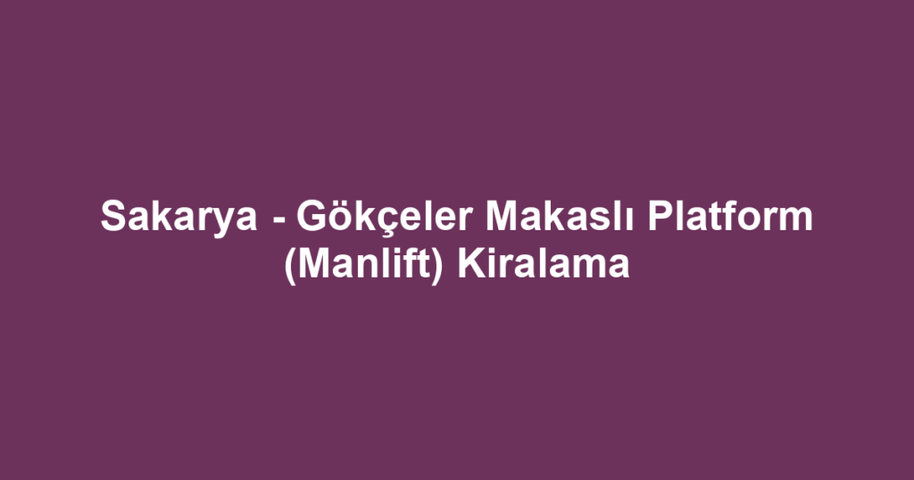 Sakarya - Gökçeler Makaslı Platform (Manlift) Kiralama
