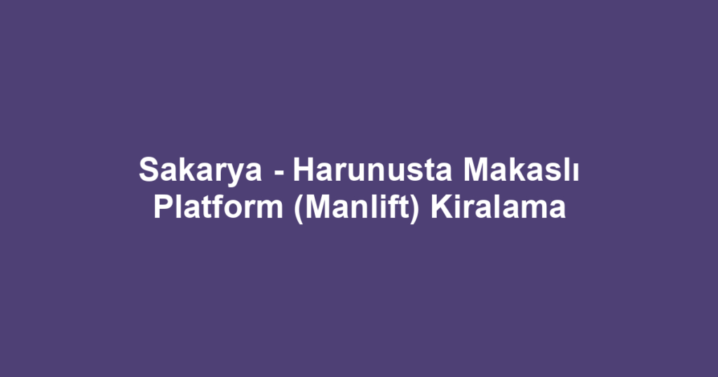 Sakarya - Harunusta Makaslı Platform (Manlift) Kiralama