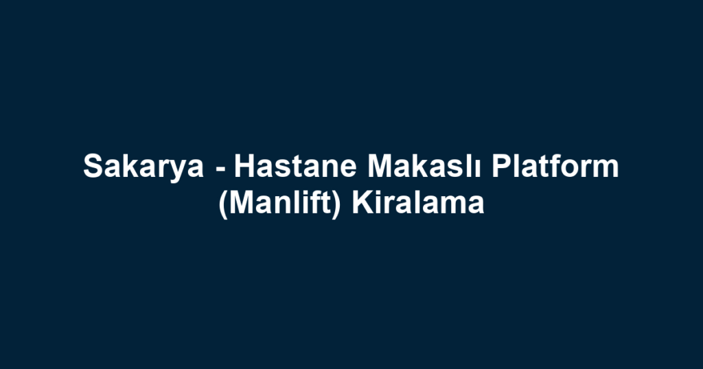 Sakarya - Hastane Makaslı Platform (Manlift) Kiralama