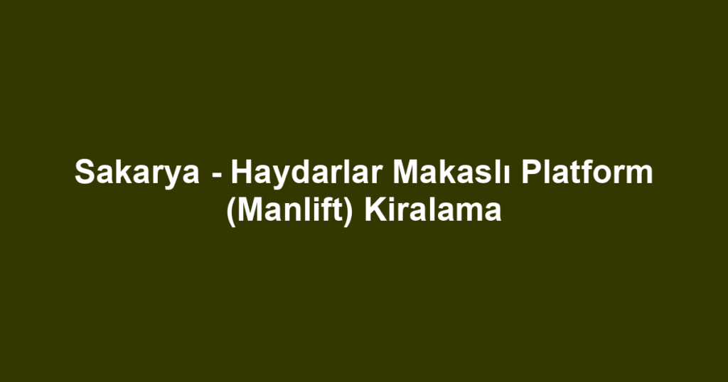 Sakarya - Haydarlar Makaslı Platform (Manlift) Kiralama