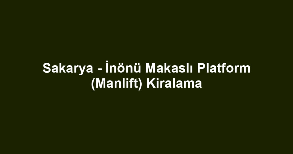 Sakarya - İnönü Makaslı Platform (Manlift) Kiralama