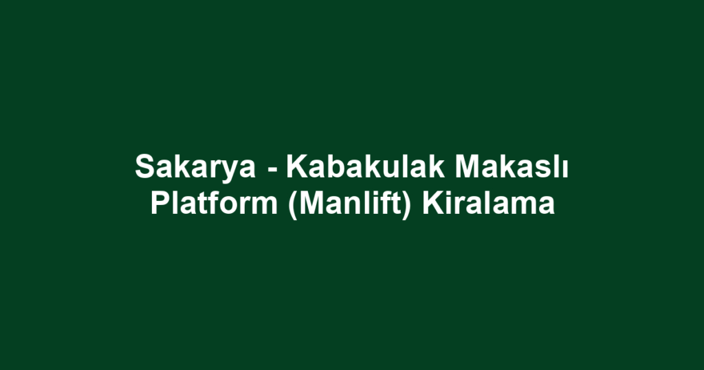 Sakarya - Kabakulak Makaslı Platform (Manlift) Kiralama