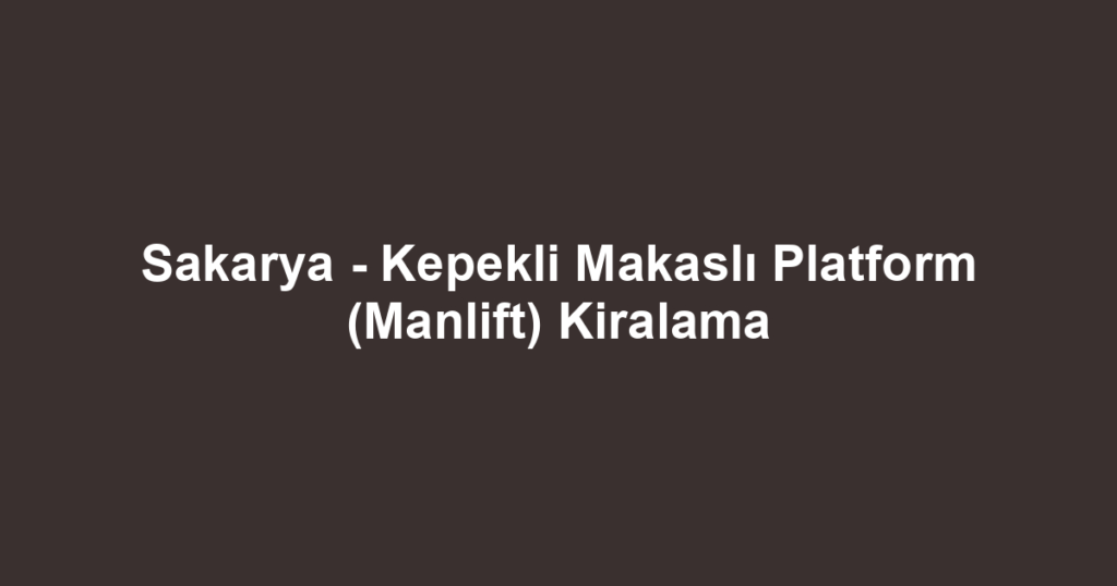 Sakarya - Kepekli Makaslı Platform (Manlift) Kiralama