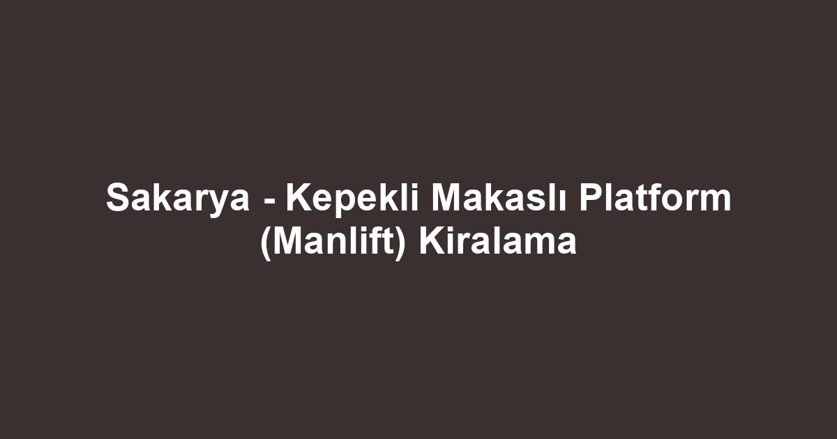 Sakarya - Kepekli Makaslı Platform (Manlift) Kiralama