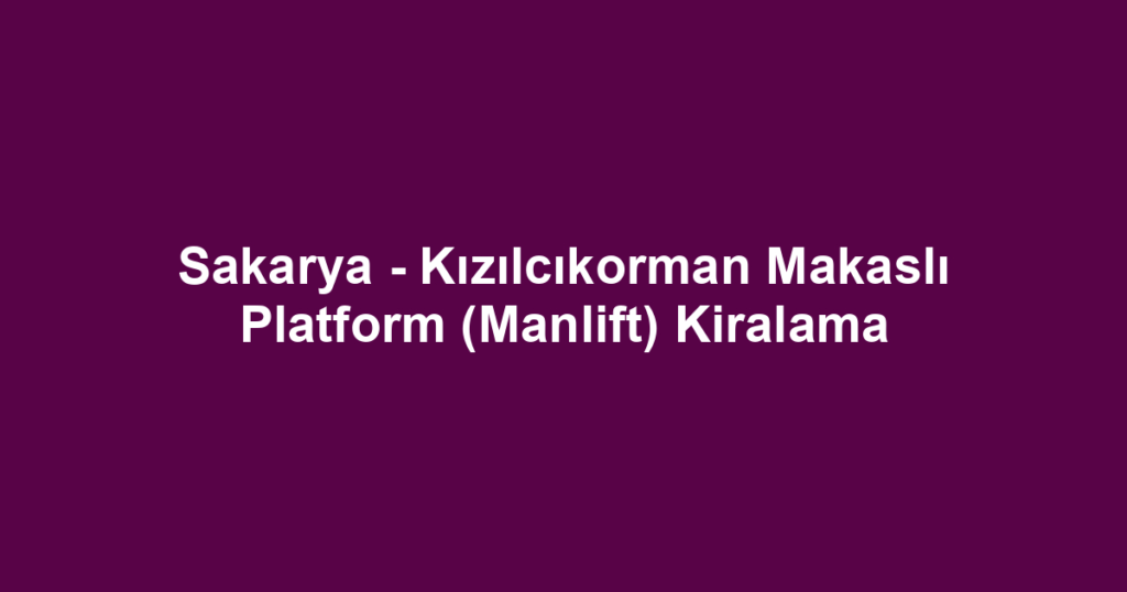 Sakarya - Kızılcıkorman Makaslı Platform (Manlift) Kiralama