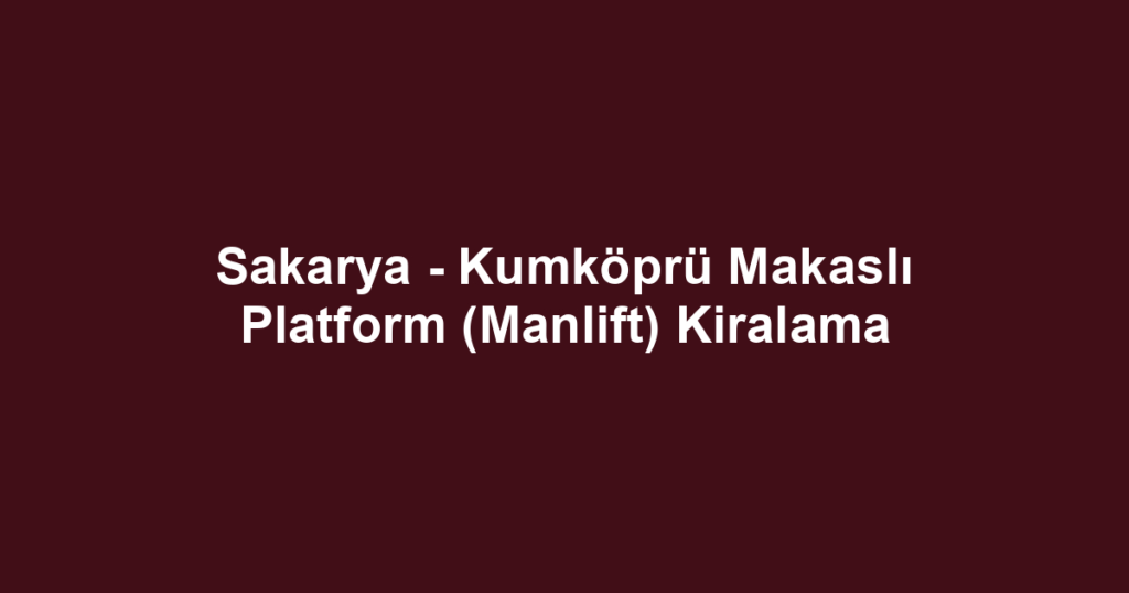 Sakarya - Kumköprü Makaslı Platform (Manlift) Kiralama