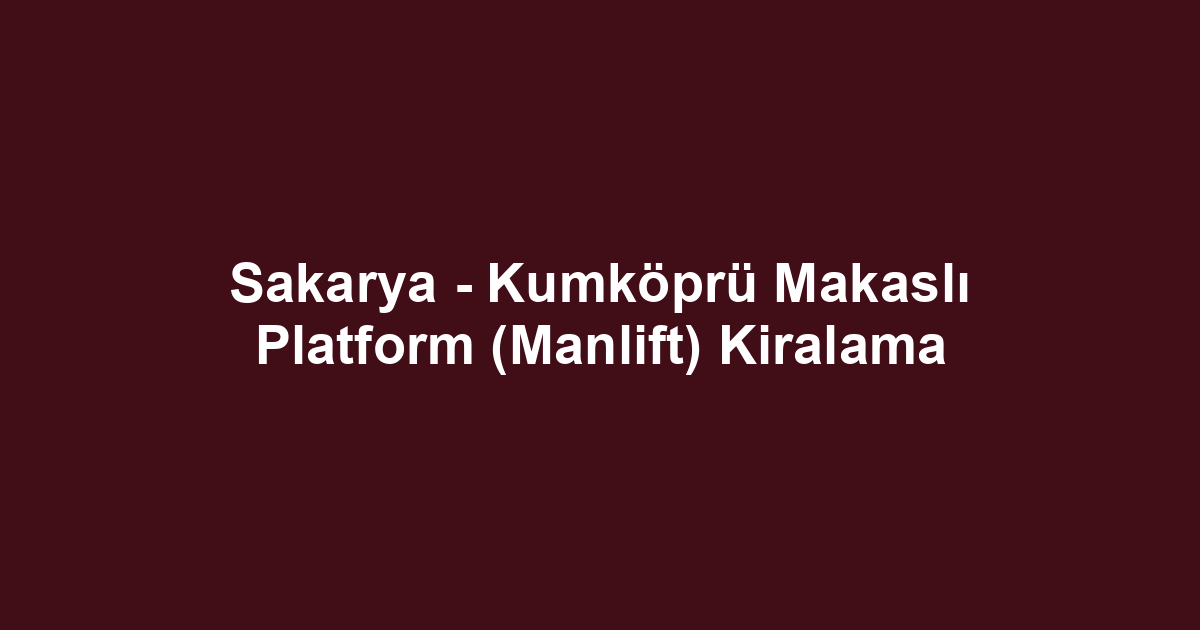 Sakarya - Kumköprü Makaslı Platform (Manlift) Kiralama