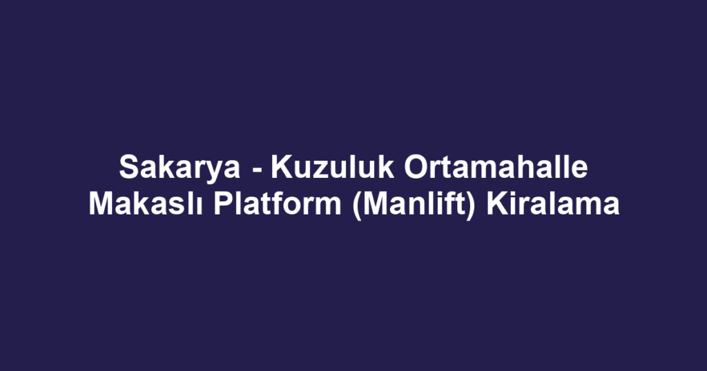 Sakarya - Kuzuluk Ortamahalle Makaslı Platform (Manlift) Kiralama