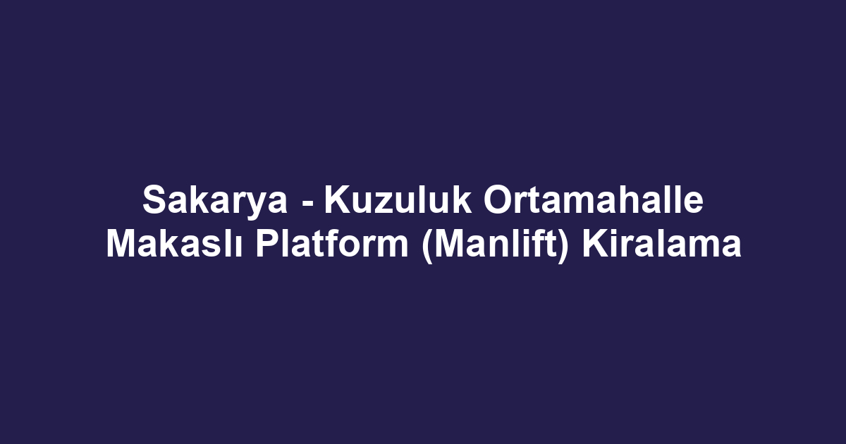 Sakarya - Kuzuluk Ortamahalle Makaslı Platform (Manlift) Kiralama