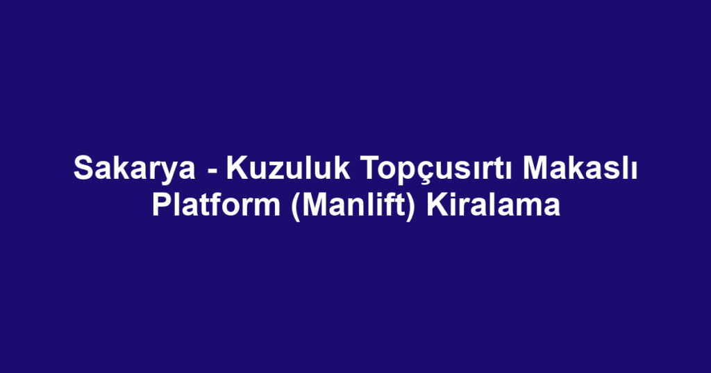 Sakarya - Kuzuluk Topçusırtı Makaslı Platform (Manlift) Kiralama