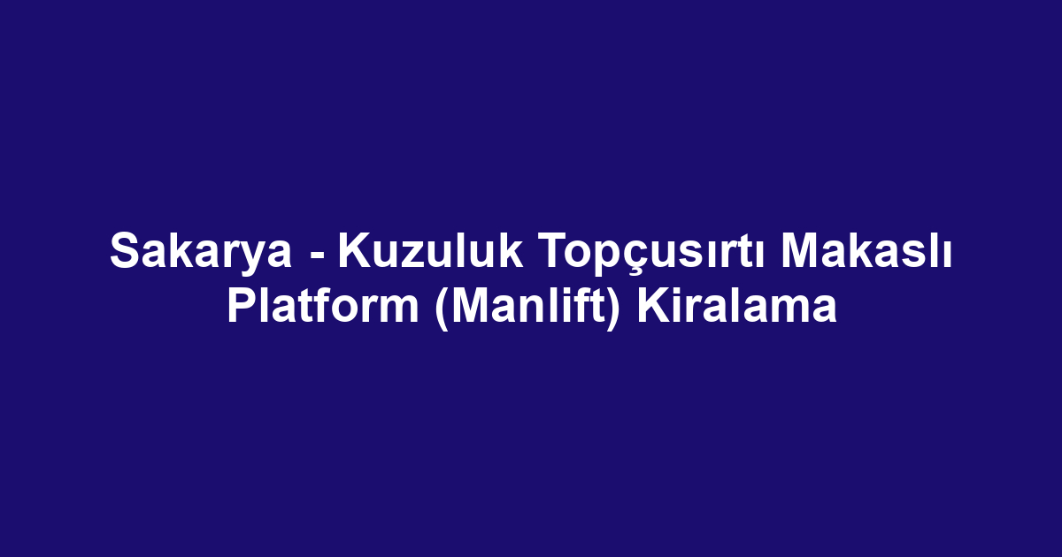 Sakarya - Kuzuluk Topçusırtı Makaslı Platform (Manlift) Kiralama