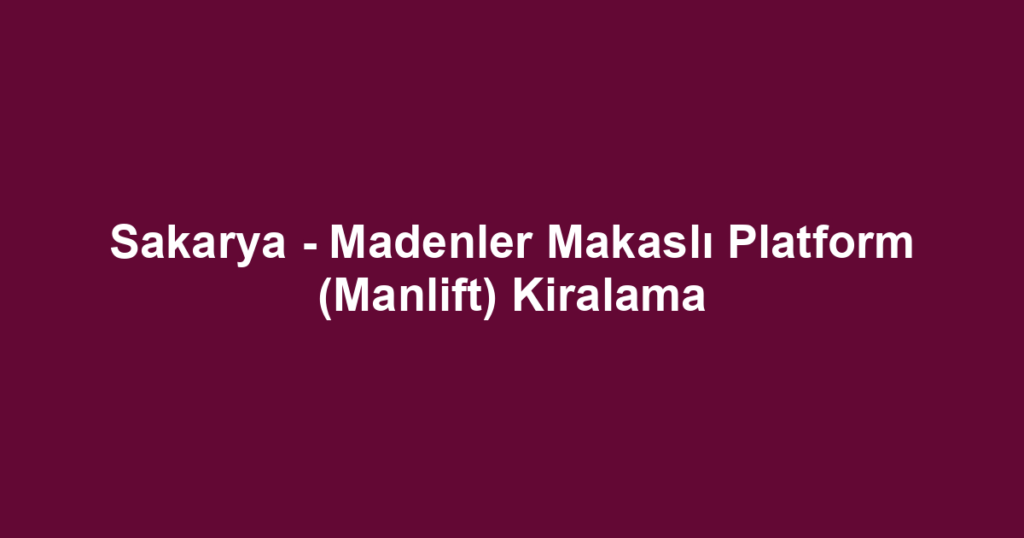 Sakarya - Madenler Makaslı Platform (Manlift) Kiralama