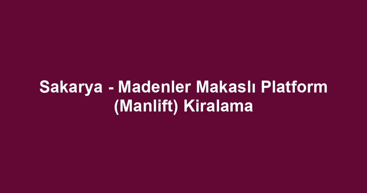 Sakarya - Madenler Makaslı Platform (Manlift) Kiralama