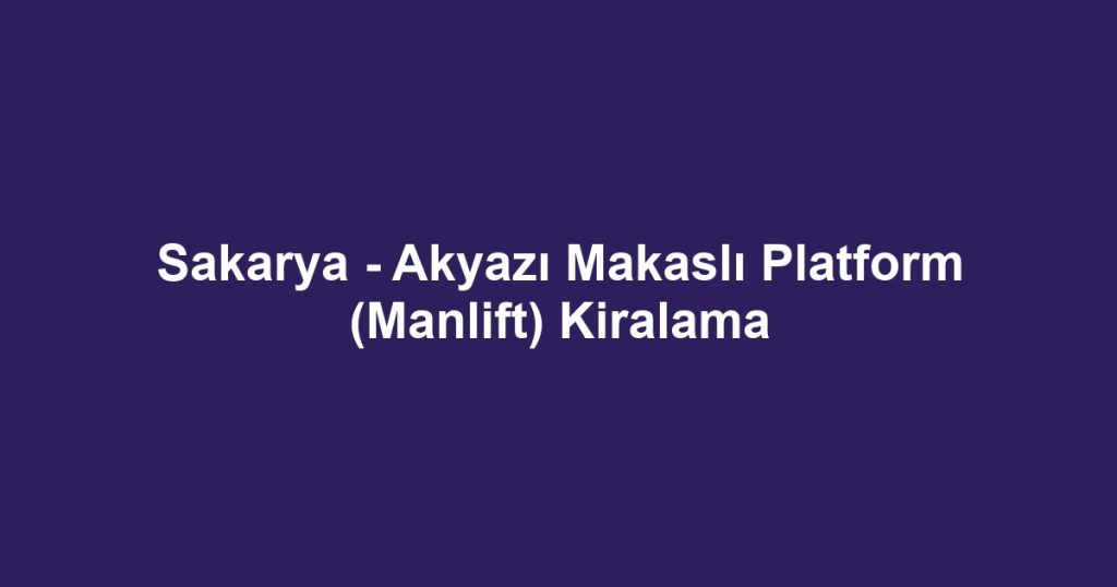 Sakarya - Akyazı Makaslı Platform (Manlift) Kiralama