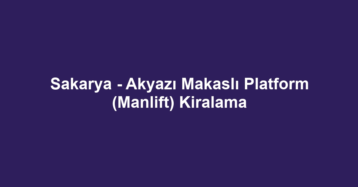 Sakarya - Akyazı Makaslı Platform (Manlift) Kiralama
