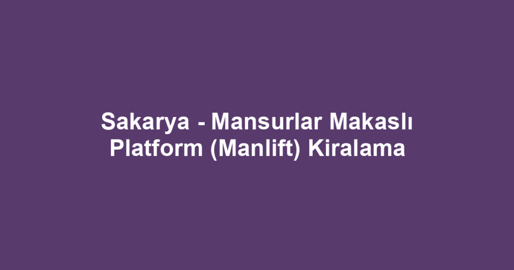 Sakarya - Mansurlar Makaslı Platform (Manlift) Kiralama