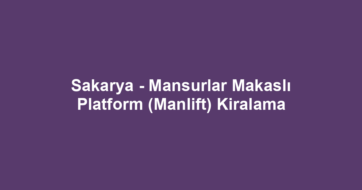 Sakarya - Mansurlar Makaslı Platform (Manlift) Kiralama