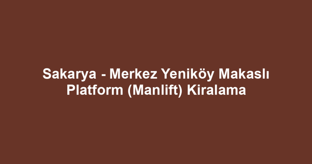 Sakarya - Merkez Yeniköy Makaslı Platform (Manlift) Kiralama