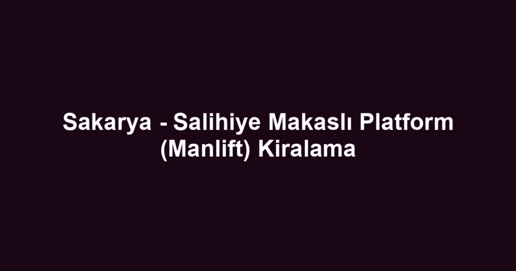 Sakarya - Salihiye Makaslı Platform (Manlift) Kiralama