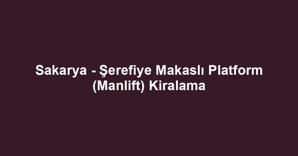 Sakarya - Şerefiye Makaslı Platform (Manlift) Kiralama