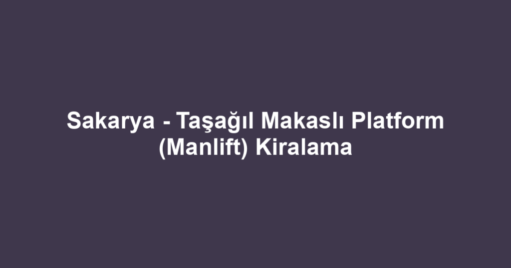 Sakarya - Taşağıl Makaslı Platform (Manlift) Kiralama
