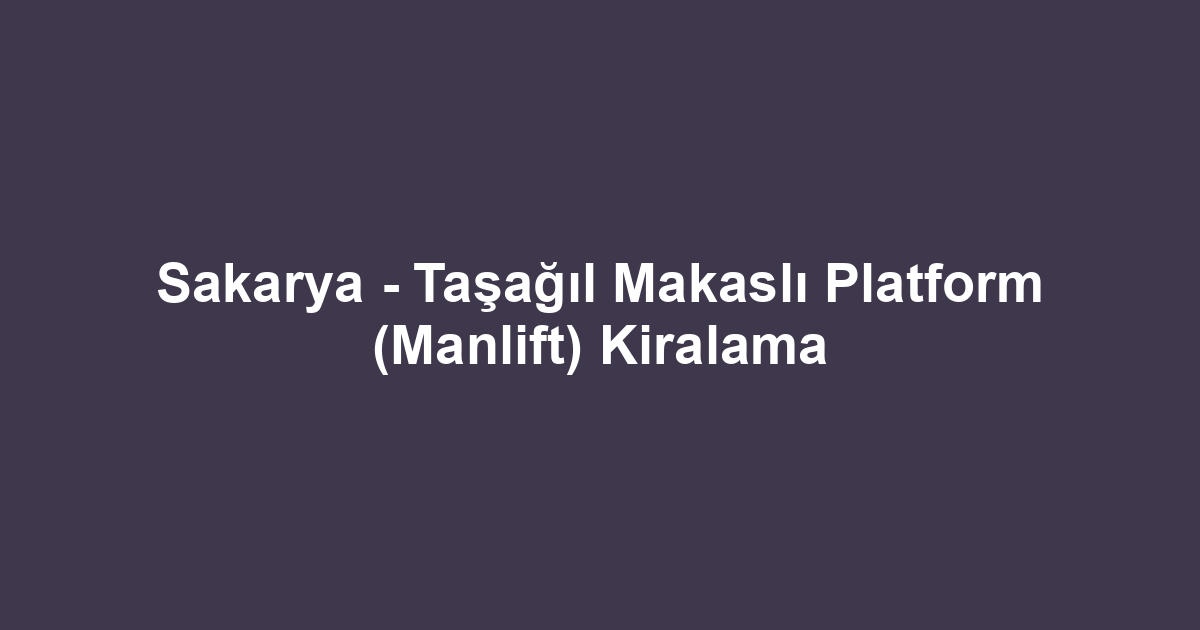 Sakarya - Taşağıl Makaslı Platform (Manlift) Kiralama