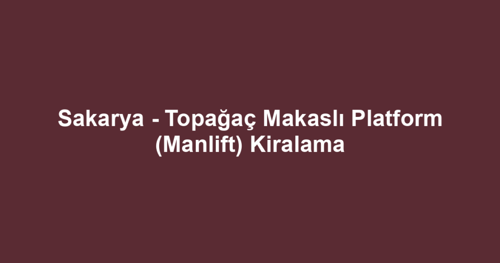 Sakarya - Topağaç Makaslı Platform (Manlift) Kiralama