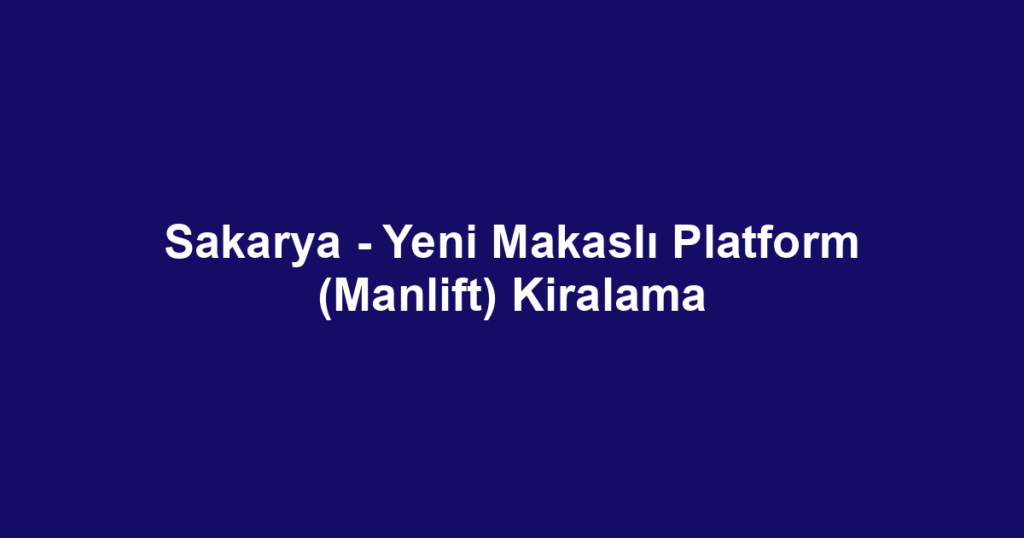 Sakarya - Yeni Makaslı Platform (Manlift) Kiralama