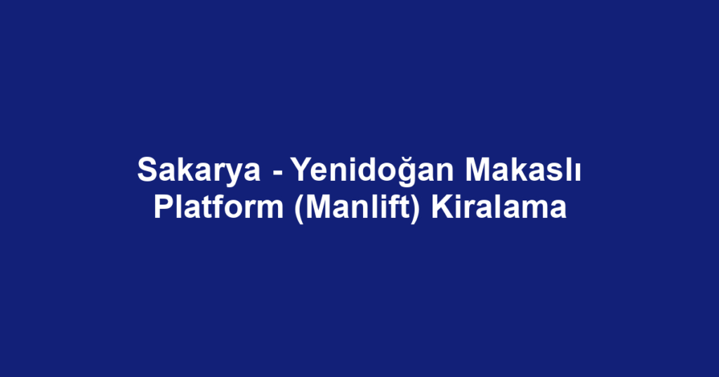 Sakarya - Yenidoğan Makaslı Platform (Manlift) Kiralama