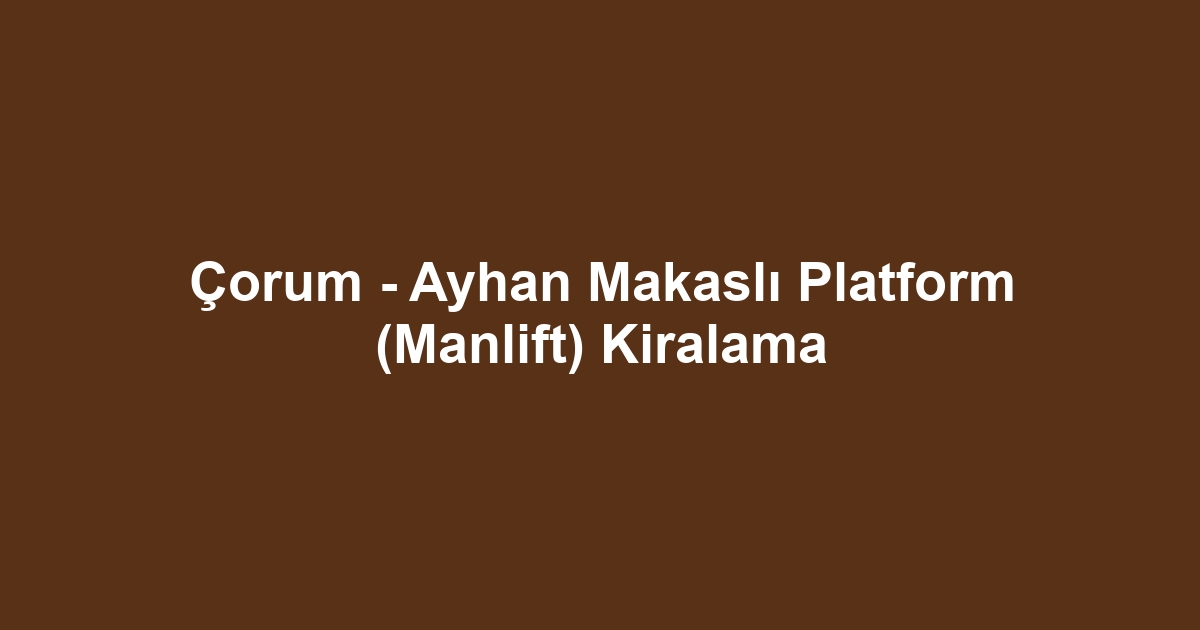 Çorum - Ayhan Makaslı Platform (Manlift) Kiralama