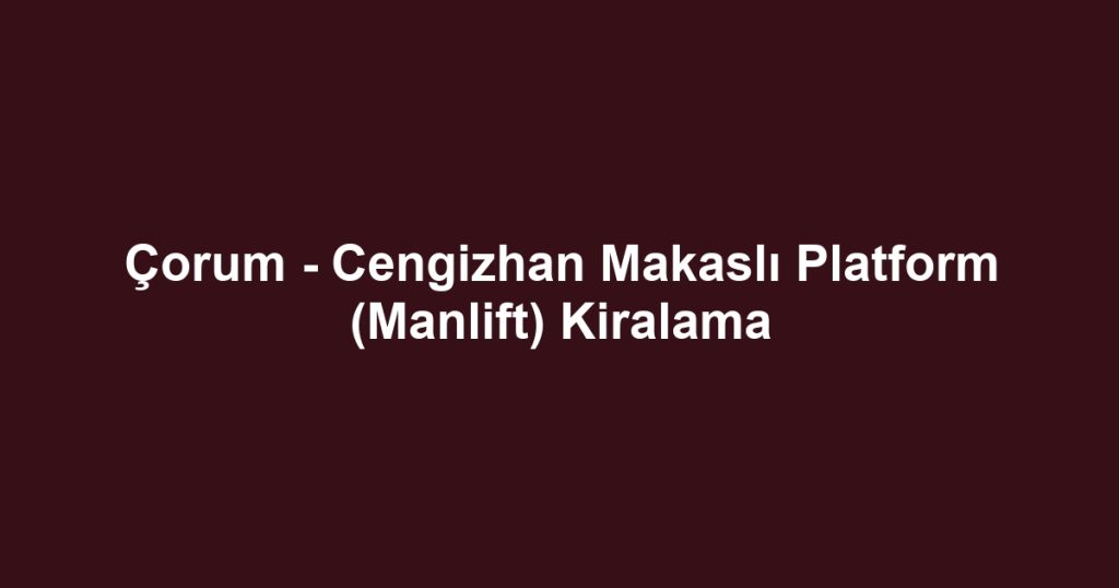 Çorum - Cengizhan Makaslı Platform (Manlift) Kiralama
