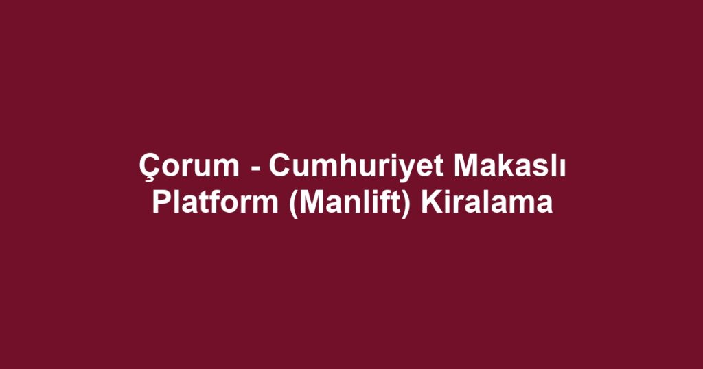 Çorum - Cumhuriyet Makaslı Platform (Manlift) Kiralama
