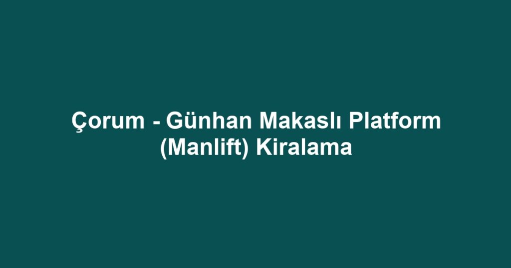 Çorum - Günhan Makaslı Platform (Manlift) Kiralama