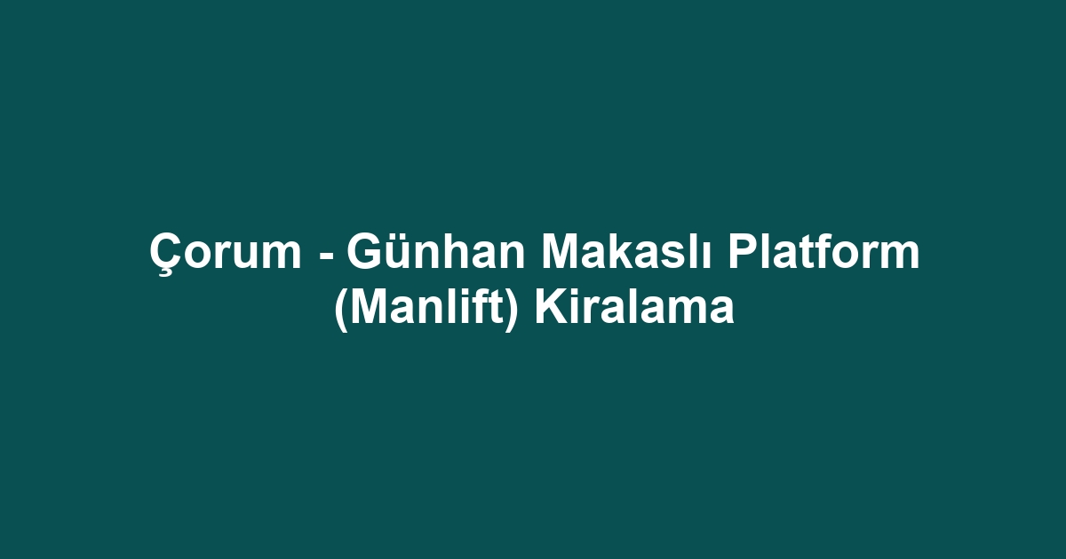 Çorum - Günhan Makaslı Platform (Manlift) Kiralama